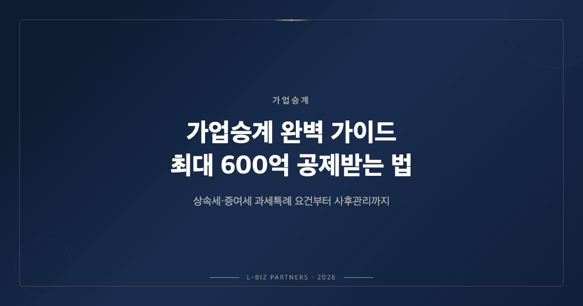 2026년 가업승계 완벽 가이드 — 상속세·증여세 최대 600억 공제받는 법